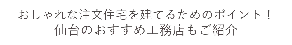 おしゃれな注文住宅を建てるためのポイント！　仙台のおすすめ工務店もご紹介